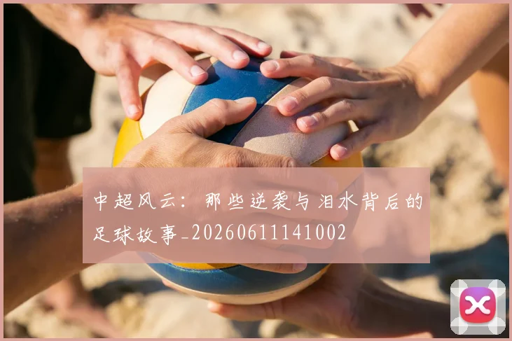 中超风云：那些逆袭与泪水背后的足球故事_20260611141002