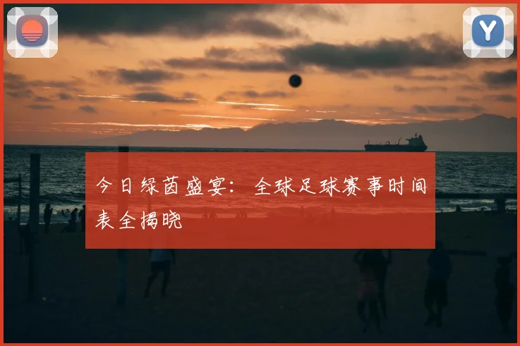 今日绿茵盛宴：全球足球赛事时间表全揭晓