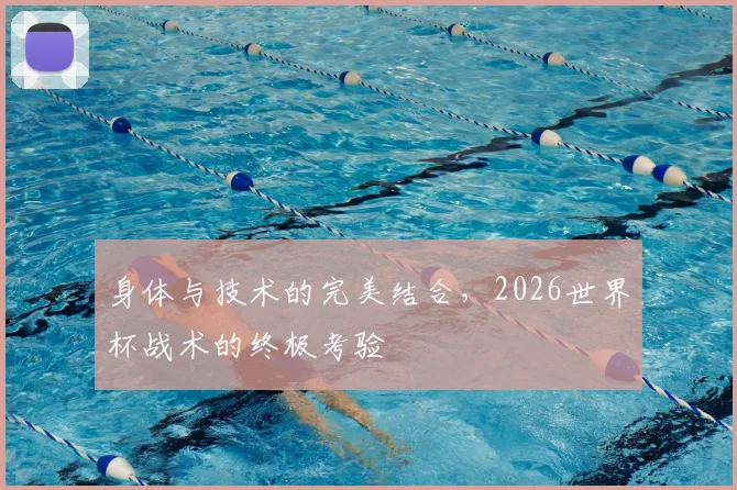 身体与技术的完美结合,2026世界杯战术的终极考验