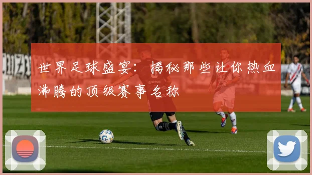 世界足球盛宴：揭秘那些让你热血沸腾的顶级赛事名称