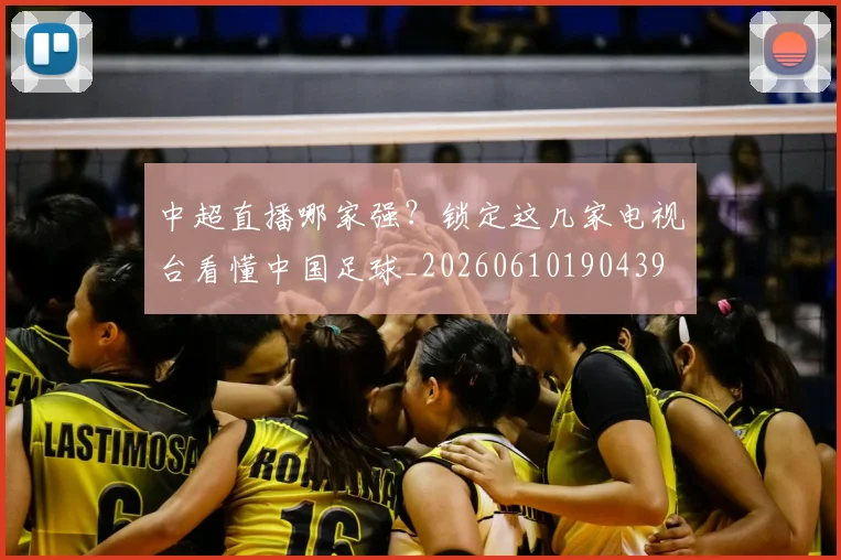 中超直播哪家强？锁定这几家电视台看懂中国足球_20260610190439