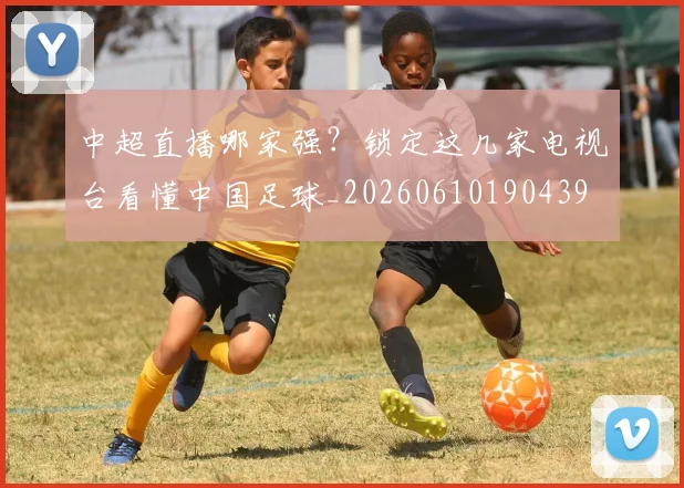 中超直播哪家强?锁定这几家电视台看懂中国足球_20260610190439