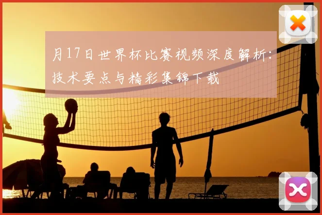 月17日世界杯比赛视频深度解析：技术要点与精彩集锦下载