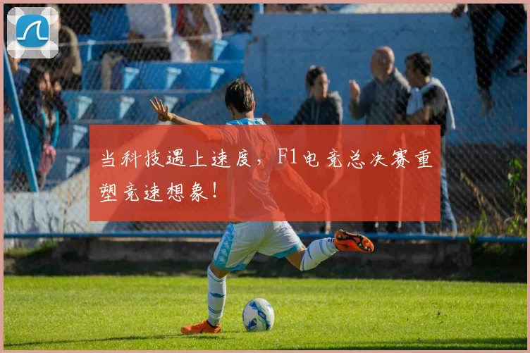 当科技遇上速度，F1电竞总决赛重塑竞速想象！