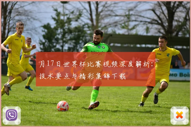 月17日世界杯比赛视频深度解析:技术要点与精彩集锦下载