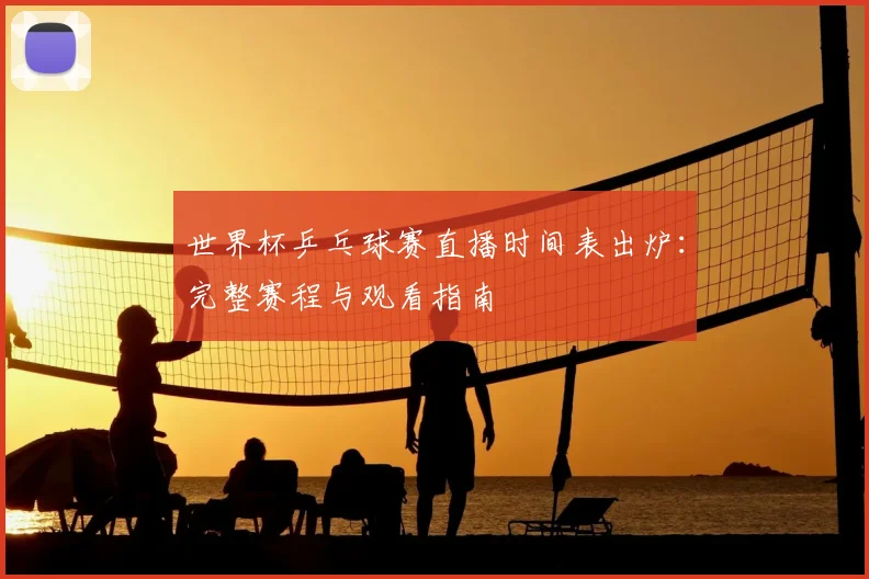 世界杯乒乓球赛直播时间表出炉:完整赛程与观看指南