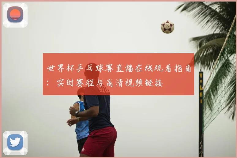 世界杯乒乓球赛直播在线观看指南:实时赛程与高清视频链接